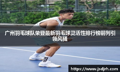 广州羽毛球队荣登最新羽毛球灵活性排行榜前列引领风骚